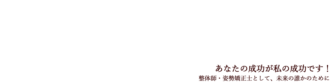 あなたの成功が私の成功です！整体師・姿勢矯正士として、未来の誰かのために